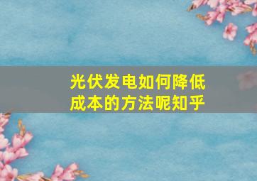 光伏发电如何降低成本的方法呢知乎