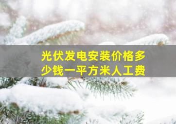 光伏发电安装价格多少钱一平方米人工费