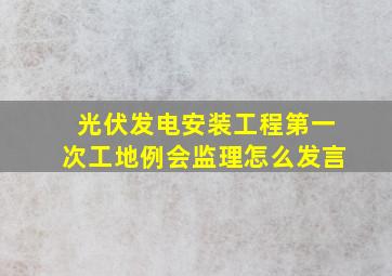 光伏发电安装工程第一次工地例会监理怎么发言