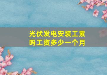 光伏发电安装工累吗工资多少一个月