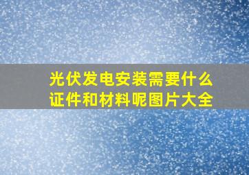 光伏发电安装需要什么证件和材料呢图片大全