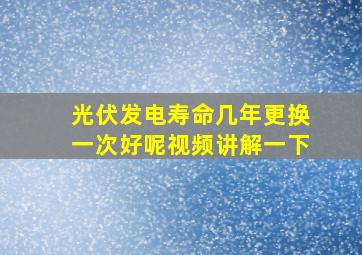 光伏发电寿命几年更换一次好呢视频讲解一下