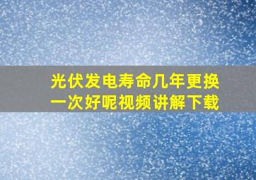 光伏发电寿命几年更换一次好呢视频讲解下载