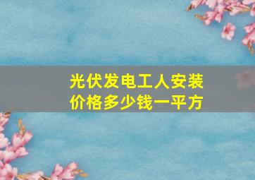 光伏发电工人安装价格多少钱一平方