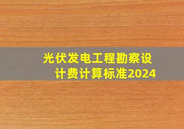 光伏发电工程勘察设计费计算标准2024