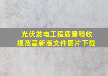 光伏发电工程质量验收规范最新版文件图片下载