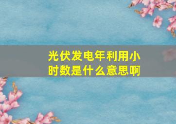 光伏发电年利用小时数是什么意思啊