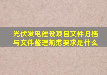 光伏发电建设项目文件归档与文件整理规范要求是什么