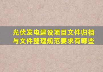 光伏发电建设项目文件归档与文件整理规范要求有哪些