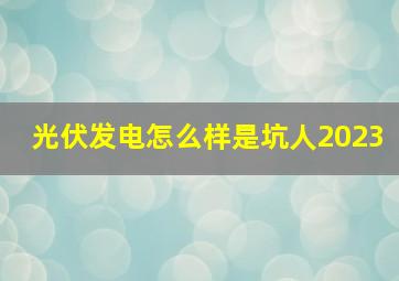 光伏发电怎么样是坑人2023