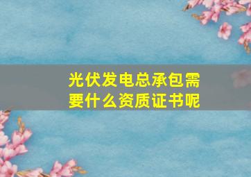 光伏发电总承包需要什么资质证书呢