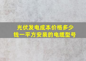 光伏发电成本价格多少钱一平方安装的电缆型号