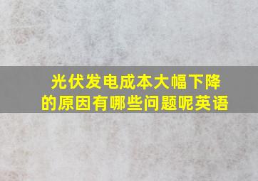 光伏发电成本大幅下降的原因有哪些问题呢英语