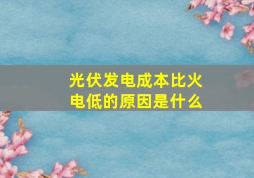 光伏发电成本比火电低的原因是什么