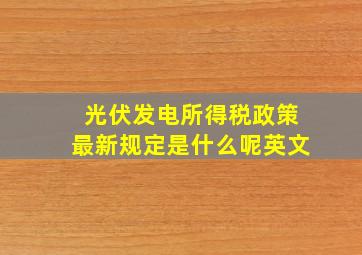 光伏发电所得税政策最新规定是什么呢英文