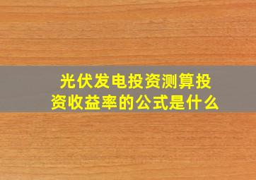 光伏发电投资测算投资收益率的公式是什么