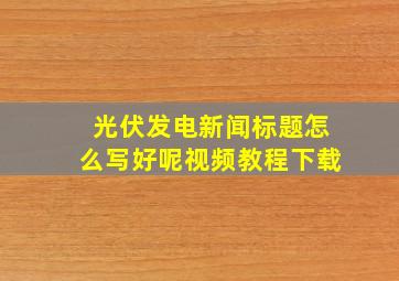 光伏发电新闻标题怎么写好呢视频教程下载