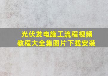 光伏发电施工流程视频教程大全集图片下载安装