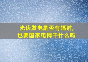 光伏发电是否有辐射,也要国家电网干什么吗