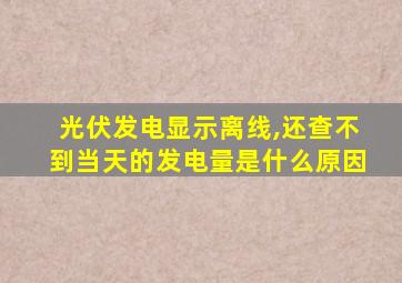 光伏发电显示离线,还查不到当天的发电量是什么原因