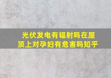 光伏发电有辐射吗在屋顶上对孕妇有危害吗知乎