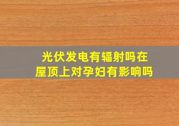 光伏发电有辐射吗在屋顶上对孕妇有影响吗