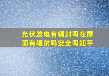 光伏发电有辐射吗在屋顶有辐射吗安全吗知乎