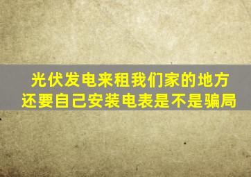 光伏发电来租我们家的地方还要自己安装电表是不是骗局