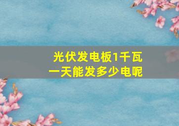 光伏发电板1千瓦一天能发多少电呢