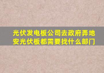 光伏发电板公司去政府弄地安光伏板都需要找什么部门