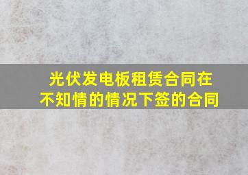 光伏发电板租赁合同在不知情的情况下签的合同