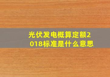 光伏发电概算定额2018标准是什么意思