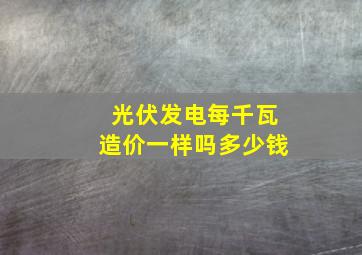 光伏发电每千瓦造价一样吗多少钱