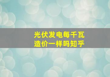 光伏发电每千瓦造价一样吗知乎