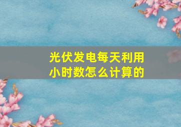 光伏发电每天利用小时数怎么计算的