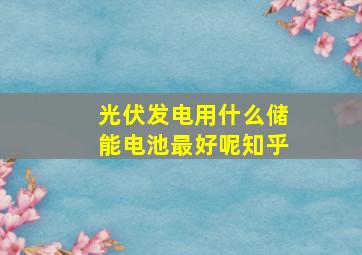 光伏发电用什么储能电池最好呢知乎