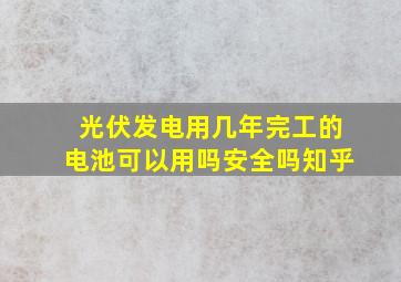 光伏发电用几年完工的电池可以用吗安全吗知乎