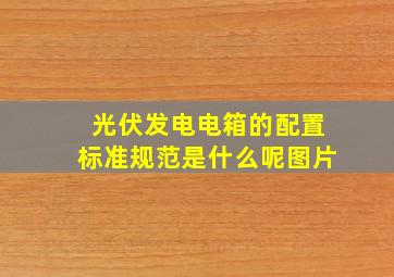 光伏发电电箱的配置标准规范是什么呢图片