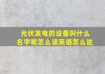 光伏发电的设备叫什么名字呢怎么读英语怎么说