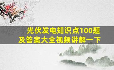 光伏发电知识点100题及答案大全视频讲解一下