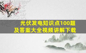 光伏发电知识点100题及答案大全视频讲解下载