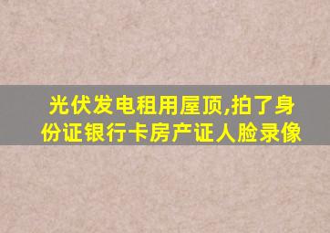 光伏发电租用屋顶,拍了身份证银行卡房产证人脸录像