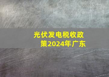 光伏发电税收政策2024年广东