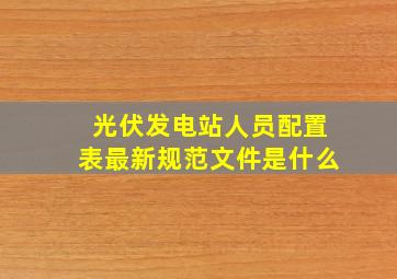 光伏发电站人员配置表最新规范文件是什么