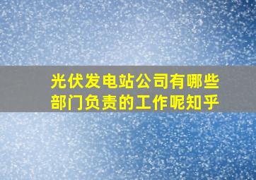 光伏发电站公司有哪些部门负责的工作呢知乎