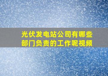 光伏发电站公司有哪些部门负责的工作呢视频