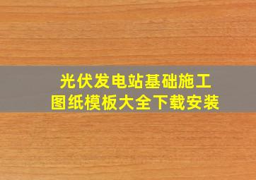 光伏发电站基础施工图纸模板大全下载安装