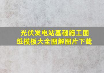 光伏发电站基础施工图纸模板大全图解图片下载