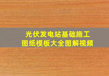 光伏发电站基础施工图纸模板大全图解视频