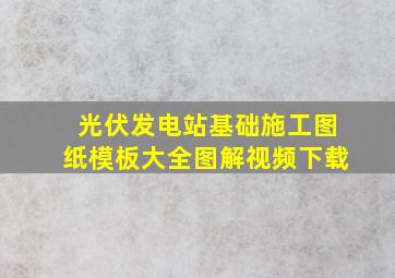 光伏发电站基础施工图纸模板大全图解视频下载